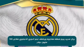 ريال مدريد يبرم صفقة مفاجئة ويخطف نجم الدوري الإنجليزي مقابل 100 مليون دولار
